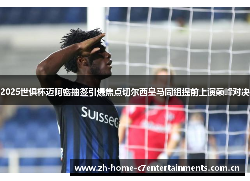 2025世俱杯迈阿密抽签引爆焦点切尔西皇马同组提前上演巅峰对决