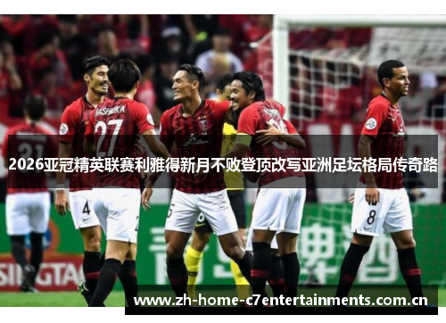 2026亚冠精英联赛利雅得新月不败登顶改写亚洲足坛格局传奇路