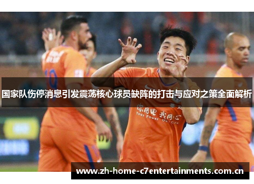 国家队伤停消息引发震荡核心球员缺阵的打击与应对之策全面解析