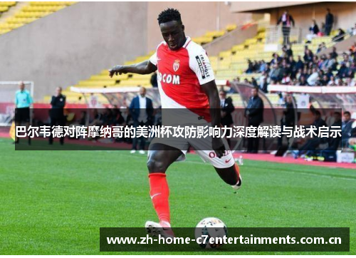 巴尔韦德对阵摩纳哥的美洲杯攻防影响力深度解读与战术启示