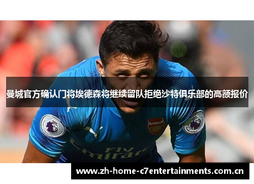 曼城官方确认门将埃德森将继续留队拒绝沙特俱乐部的高额报价